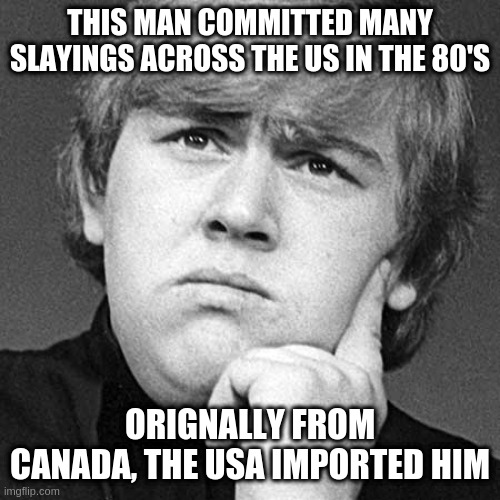 Legends of Canada Part 1 | THIS MAN COMMITTED MANY SLAYINGS ACROSS THE US IN THE 80'S; ORIGNALLY FROM CANADA, THE USA IMPORTED HIM | image tagged in candy | made w/ Imgflip meme maker