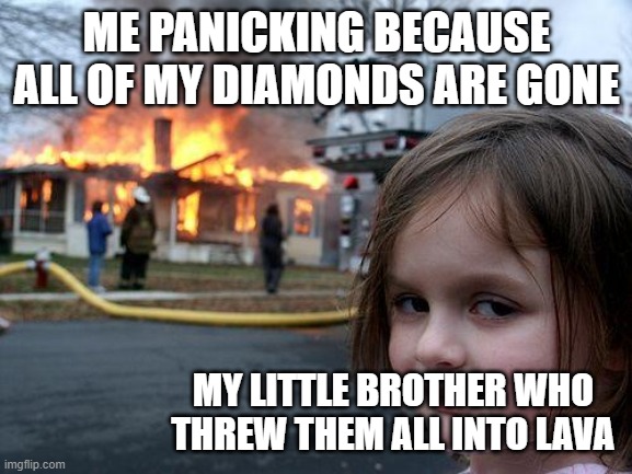 What Happens when You Let Your Little Brother Play on Your Minecraft World | ME PANICKING BECAUSE ALL OF MY DIAMONDS ARE GONE; MY LITTLE BROTHER WHO THREW THEM ALL INTO LAVA | image tagged in memes,disaster girl,minecraft | made w/ Imgflip meme maker