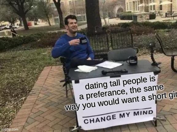 dont let them see this | dating tall people is a preference, the same way you would want a short girl | image tagged in memes,change my mind,romance | made w/ Imgflip meme maker