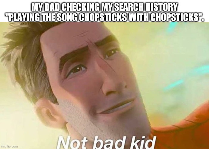 fhf | MY DAD CHECKING MY SEARCH HISTORY
"PLAYING THE SONG CHOPSTICKS WITH CHOPSTICKS". | image tagged in not bad kid | made w/ Imgflip meme maker