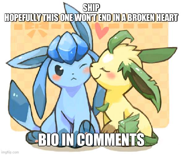 Glaceon x leafeon 3 | SHIP
HOPEFULLY THIS ONE WON'T END IN A BROKEN HEART; BIO IN COMMENTS | image tagged in glaceon x leafeon 3 | made w/ Imgflip meme maker