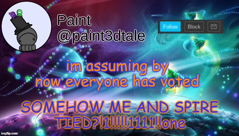 w h a  - was i even that helpful | SOMEHOW ME AND SPIRE TIED?!1!!!!!1111!!one; im assuming by now everyone has voted | image tagged in paint festive announcement | made w/ Imgflip meme maker