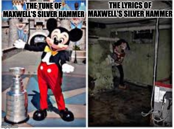 mickey mouse in disneyland | THE LYRICS OF MAXWELL'S SILVER HAMMER; THE TUNE OF MAXWELL'S SILVER HAMMER | image tagged in mickey mouse in disneyland | made w/ Imgflip meme maker
