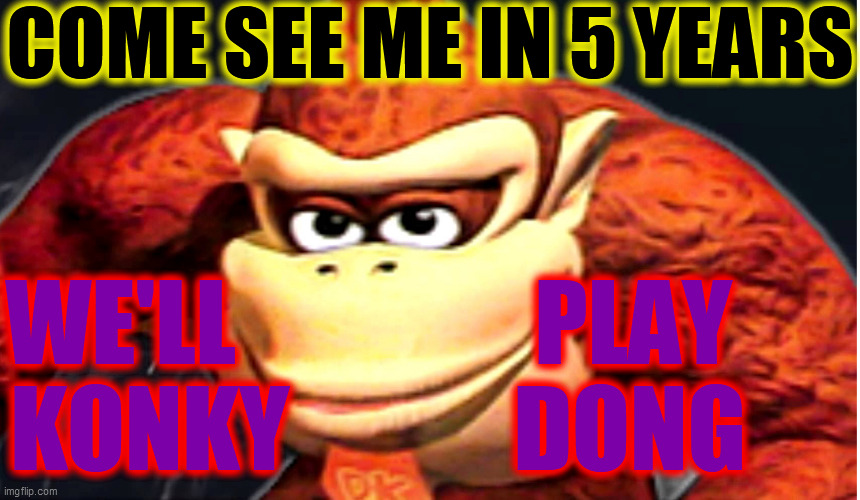 Donkey Kong’s Seducing Face | COME SEE ME IN 5 YEARS WE'LL                PLAY 
KONKY            DONG | image tagged in donkey kong s seducing face | made w/ Imgflip meme maker