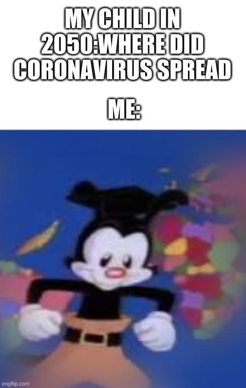 anyone feel like singing it now? | MY CHILD IN 2050:WHERE DID CORONAVIRUS SPREAD; ME: | image tagged in yakko | made w/ Imgflip meme maker