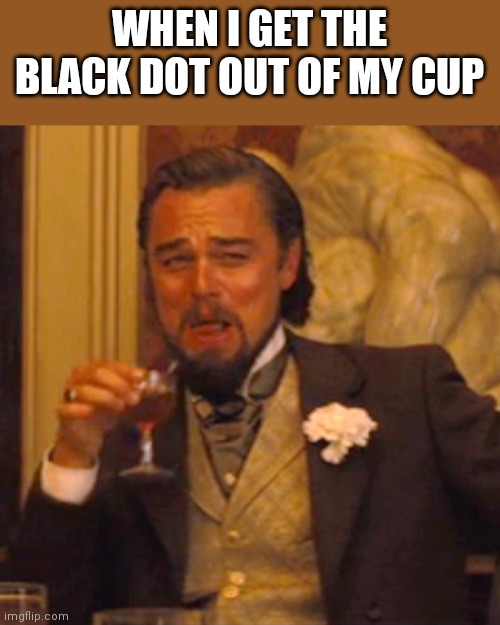 Laughing Leo | WHEN I GET THE BLACK DOT OUT OF MY CUP | image tagged in memes,laughing leo | made w/ Imgflip meme maker