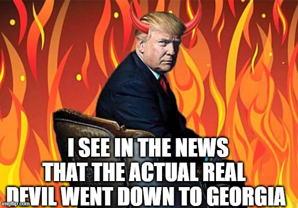 The Devil Went Down To Georgia | I SEE IN THE NEWS THAT THE ACTUAL REAL 
DEVIL WENT DOWN TO GEORGIA | image tagged in the devil,trump,georgia | made w/ Imgflip meme maker