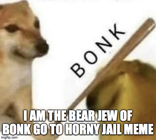 Bonk | I AM THE BEAR JEW OF BONK GO TO HORNY JAIL MEME | image tagged in bonk | made w/ Imgflip meme maker