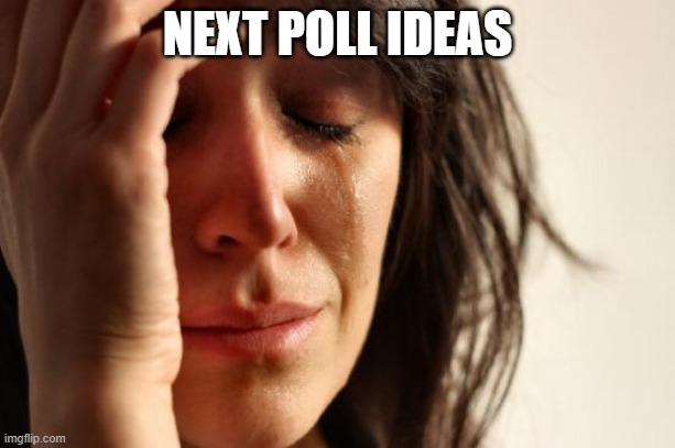 - | NEXT POLL IDEAS | image tagged in memes,first world problems | made w/ Imgflip meme maker