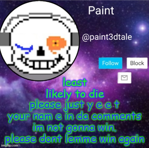 Put me in every poll-T27 | least likely to die; please just y e e t
your nam e in da comments
im not gonna win. please dont lemme win again | image tagged in paint announces | made w/ Imgflip meme maker