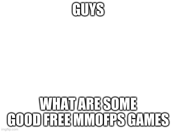 plase tell me in the comments | GUYS; WHAT ARE SOME GOOD FREE MMOFPS GAMES | image tagged in blank white template | made w/ Imgflip meme maker