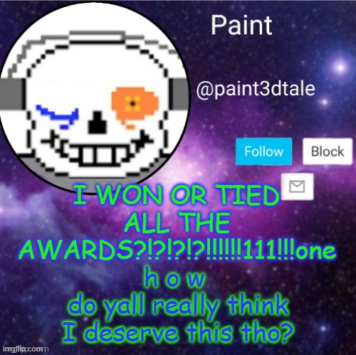 nu i doont | I WON OR TIED ALL THE AWARDS?!?!?!?!!!!!!111!!!one; h o w 
do yall really think I deserve this tho? | image tagged in paint announces | made w/ Imgflip meme maker