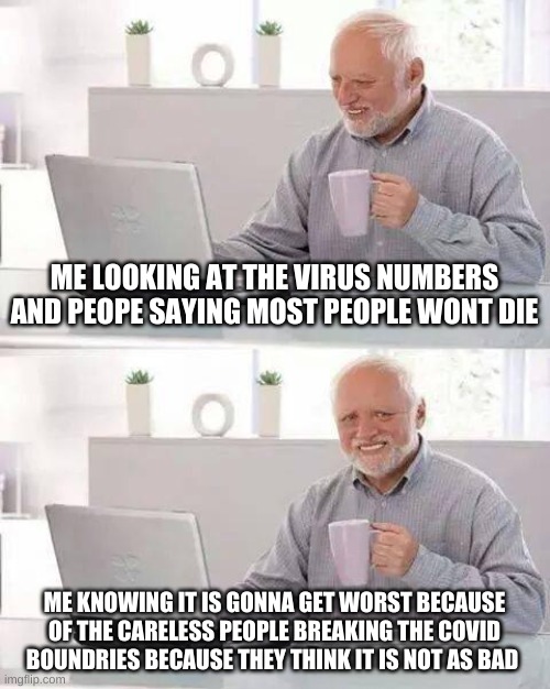 this virus is gonna get worse | ME LOOKING AT THE VIRUS NUMBERS AND PEOPE SAYING MOST PEOPLE WONT DIE; ME KNOWING IT IS GONNA GET WORST BECAUSE OF THE CARELESS PEOPLE BREAKING THE COVID BOUNDRIES BECAUSE THEY THINK IT IS NOT AS BAD | image tagged in memes,hide the pain harold | made w/ Imgflip meme maker