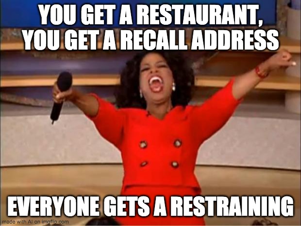 This is why I love oprah, she gives out free restrainings! | YOU GET A RESTAURANT, YOU GET A RECALL ADDRESS; EVERYONE GETS A RESTRAINING | image tagged in memes,oprah you get a | made w/ Imgflip meme maker