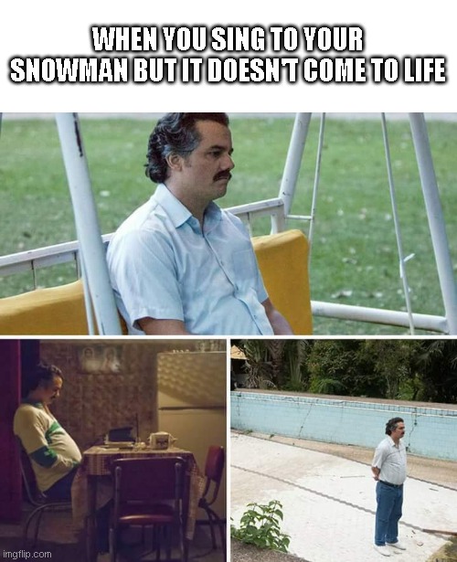 The 24 submissions of Christmas: Day 7 | WHEN YOU SING TO YOUR SNOWMAN BUT IT DOESN'T COME TO LIFE | image tagged in memes,sad pablo escobar,the 24 submissions of christmas | made w/ Imgflip meme maker