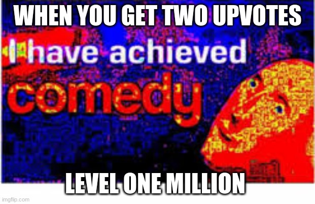 WHEN YOU GET TWO UPVOTES; LEVEL ONE MILLION | image tagged in memes | made w/ Imgflip meme maker