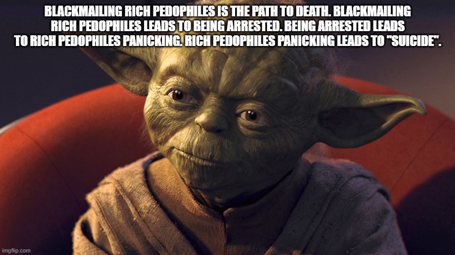 Yodastein | BLACKMAILING RICH PEDOPHILES IS THE PATH TO DEATH. BLACKMAILING RICH PEDOPHILES LEADS TO BEING ARRESTED. BEING ARRESTED LEADS TO RICH PEDOPHILES PANICKING. RICH PEDOPHILES PANICKING LEADS TO "SUICIDE". | image tagged in yoda,advice yoda,jeffrey epstein,epstein | made w/ Imgflip meme maker