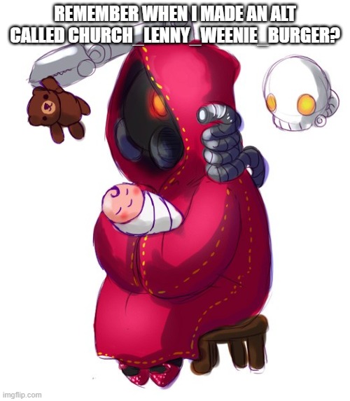 Tech-priest holding a baby | REMEMBER WHEN I MADE AN ALT CALLED CHURCH_LENNY_WEENIE_BURGER? | image tagged in tech-priest holding a baby | made w/ Imgflip meme maker