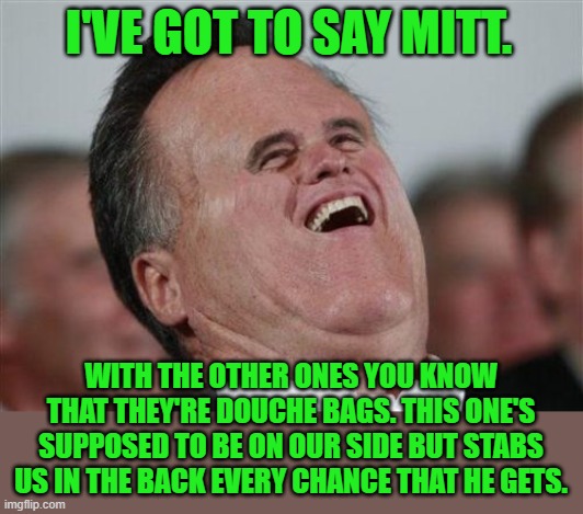 Small Face Romney Meme | I'VE GOT TO SAY MITT. WITH THE OTHER ONES YOU KNOW THAT THEY'RE DOUCHE BAGS. THIS ONE'S SUPPOSED TO BE ON OUR SIDE BUT STABS US IN THE BACK  | image tagged in memes,small face romney | made w/ Imgflip meme maker