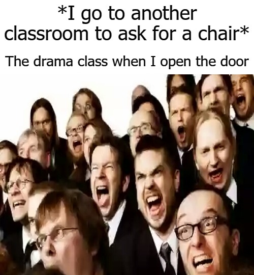 The drama class when I open the door | image tagged in drama | made w/ Imgflip meme maker