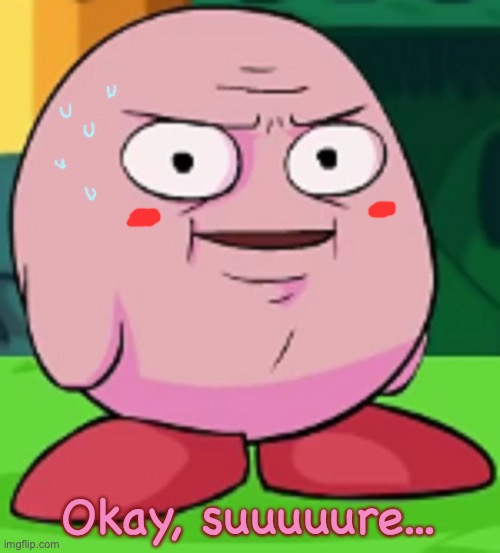 Kirby's afraid of you. | Okay, suuuuure... | image tagged in real kirby,bruh,okay sure,kirby,cursed image,meme | made w/ Imgflip meme maker