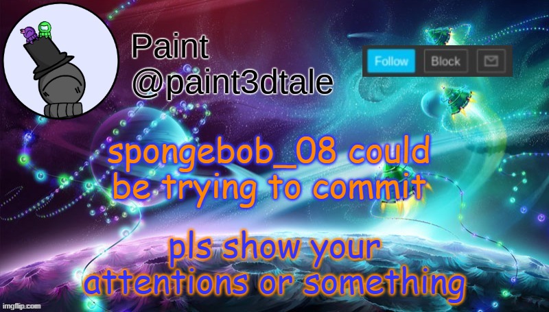 paint festive announcement | pls show your attentions or something; spongebob_08 could be trying to commit | image tagged in paint festive announcement | made w/ Imgflip meme maker