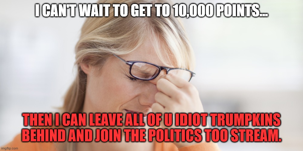 annoyed | I CAN'T WAIT TO GET TO 10,000 POINTS... THEN I CAN LEAVE ALL OF U IDIOT TRUMPKINS BEHIND AND JOIN THE POLITICS TOO STREAM. | image tagged in annoyed,trump,republican | made w/ Imgflip meme maker