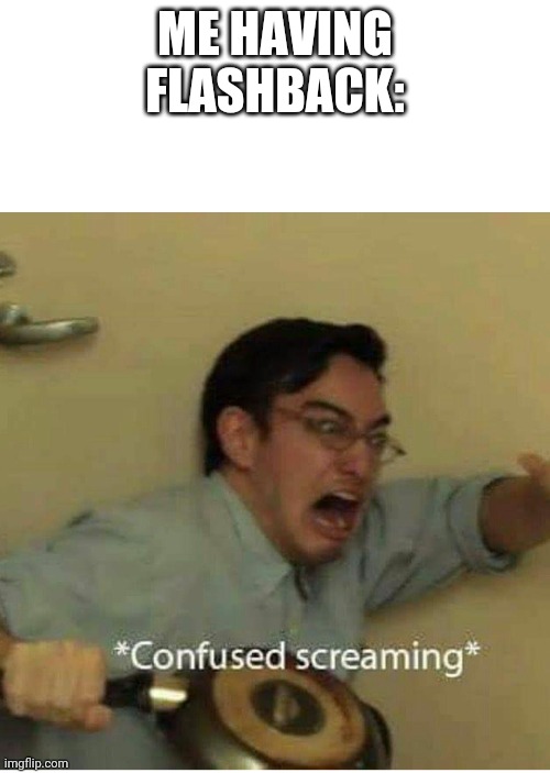 confused screaming | ME HAVING FLASHBACK: | image tagged in confused screaming | made w/ Imgflip meme maker