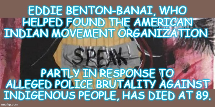 Notice | EDDIE BENTON-BANAI, WHO HELPED FOUND THE AMERICAN INDIAN MOVEMENT ORGANIZATION; PARTLY IN RESPONSE TO ALLEGED POLICE BRUTALITY AGAINST INDIGENOUS PEOPLE, HAS DIED AT 89. | image tagged in indian | made w/ Imgflip meme maker