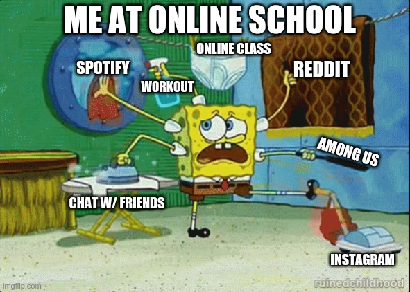 me at onilne class | ME AT ONLINE SCHOOL; ONLINE CLASS; SPOTIFY; REDDIT; WORKOUT; AMONG US; CHAT W/ FRIENDS; INSTAGRAM | image tagged in spongebob multitasking | made w/ Imgflip meme maker