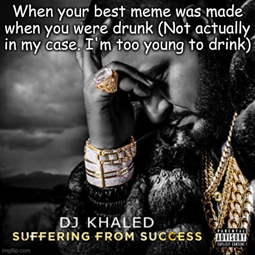 Suffering From Success | When your best meme was made when you were drunk (Not actually in my case. I'm too young to drink) | image tagged in suffering from success | made w/ Imgflip meme maker