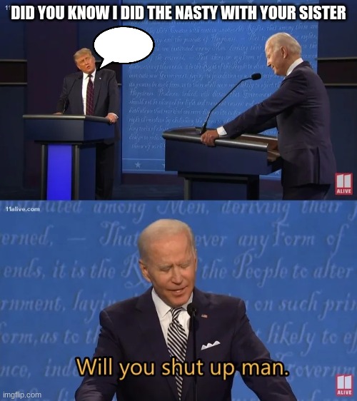 Biden - Will you shut up man | DID YOU KNOW I DID THE NASTY WITH YOUR SISTER | image tagged in biden - will you shut up man | made w/ Imgflip meme maker