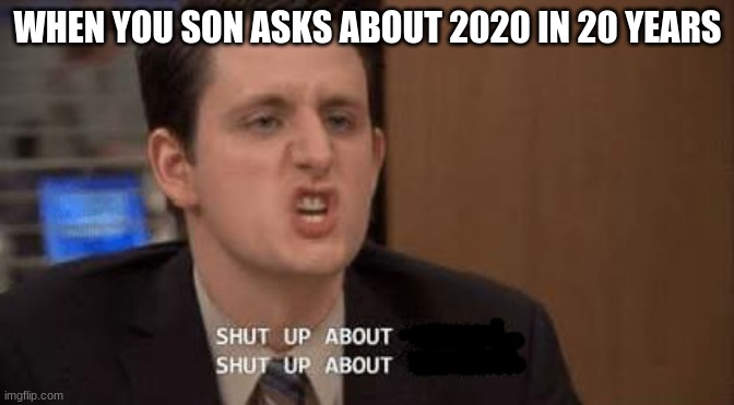 Shut up about | WHEN YOU SON ASKS ABOUT 2020 IN 20 YEARS | image tagged in shut up about | made w/ Imgflip meme maker