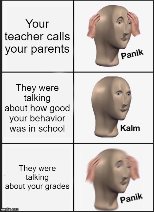 Panik Kalm Panik | Your teacher calls your parents; They were talking about how good your behavior was in school; They were talking about your grades | image tagged in memes,panik kalm panik | made w/ Imgflip meme maker