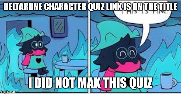 https://www.quotev.com/quiz/11419519/Which-DeltaRune-Character-are-you | DELTARUNE CHARACTER QUIZ LINK IS ON THE TITLE; I DID NOT MAK THIS QUIZ | image tagged in deltarune this is fine,quiz,character,deltarune,this is fine | made w/ Imgflip meme maker