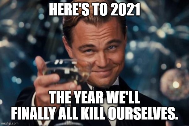 Leonardo Dicaprio Cheers | HERE'S TO 2021; THE YEAR WE'LL FINALLY ALL KILL OURSELVES. | image tagged in memes,leonardo dicaprio cheers | made w/ Imgflip meme maker