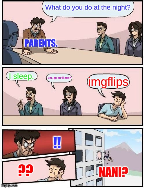 POOR imgflips... | What do you do at the night? PARENTS. I sleep. um, go on tik toc? imgflips; !! ?? NANI? | image tagged in memes,boardroom meeting suggestion | made w/ Imgflip meme maker