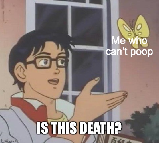 Is this death? | Me who can’t poop; IS THIS DEATH? | image tagged in memes,funny | made w/ Imgflip meme maker