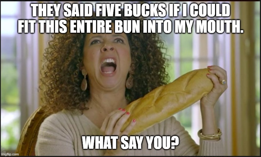 maya rudolph oprah bread parody | THEY SAID FIVE BUCKS IF I COULD FIT THIS ENTIRE BUN INTO MY MOUTH. WHAT SAY YOU? | image tagged in maya rudolph oprah bread parody | made w/ Imgflip meme maker