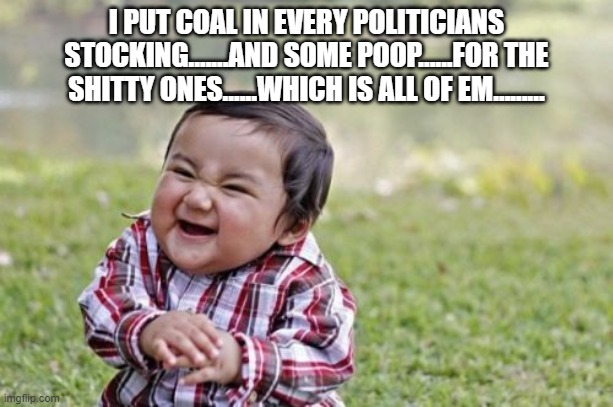 Coal Poopery | I PUT COAL IN EVERY POLITICIANS STOCKING.......AND SOME POOP......FOR THE SHITTY ONES......WHICH IS ALL OF EM......... | image tagged in memes,evil toddler | made w/ Imgflip meme maker