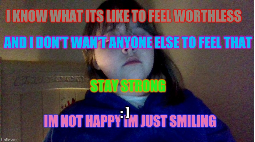 .... | I KNOW WHAT ITS LIKE TO FEEL WORTHLESS; AND I DON'T WAN'T ANYONE ELSE TO FEEL THAT; STAY STRONG; : ); IM NOT HAPPY IM JUST SMILING | made w/ Imgflip meme maker