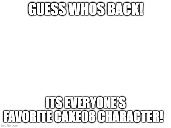 wooo! | GUESS WHOS BACK! ITS EVERYONE'S FAVORITE CAKE08 CHARACTER! | image tagged in blank white template | made w/ Imgflip meme maker