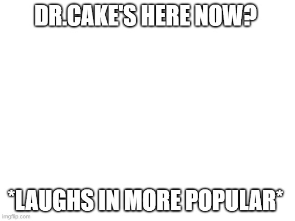 ha ha! | DR.CAKE'S HERE NOW? *LAUGHS IN MORE POPULAR* | image tagged in blank white template | made w/ Imgflip meme maker