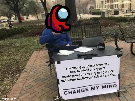 Change My Mind Meme | The among us ghosts shouldn't have to attend emergency meetings/reports so they can get their tasks done but they can still see the chat | image tagged in memes,change my mind | made w/ Imgflip meme maker