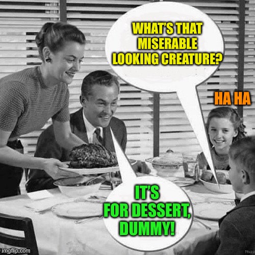 Vintage Family Dinner | WHAT’S THAT MISERABLE LOOKING CREATURE? IT’S FOR DESSERT, DUMMY! HA HA | image tagged in vintage family dinner | made w/ Imgflip meme maker