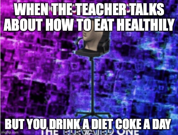 Yes | WHEN THE TEACHER TALKS ABOUT HOW TO EAT HEALTHILY; BUT YOU DRINK A DIET COKE A DAY | image tagged in do not question the elevated one | made w/ Imgflip meme maker