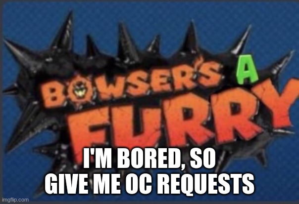 Yes | I'M BORED, SO GIVE ME OC REQUESTS | image tagged in bowser's a furry | made w/ Imgflip meme maker