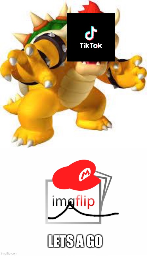Lets a go | LETS A GO | image tagged in bowser,imgflip,mario,nintendo,memes,tiktok is dumb | made w/ Imgflip meme maker