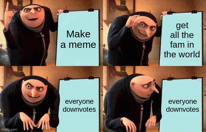 nobody likes this | Make a meme; get all the fam in the world; everyone downvotes; everyone downvotes | image tagged in memes,gru's plan | made w/ Imgflip meme maker