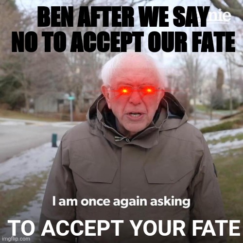 Bernie I Am Once Again Asking For Your Support Meme | BEN AFTER WE SAY NO TO ACCEPT OUR FATE; TO ACCEPT YOUR FATE | image tagged in memes,bernie i am once again asking for your support | made w/ Imgflip meme maker